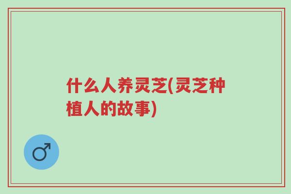 什么人养灵芝(灵芝种植人的故事)-第1张图片-超越