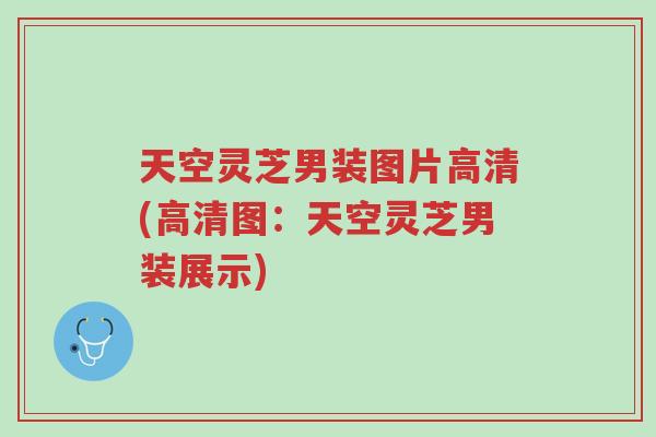 天空灵芝男装图片高清(高清图:天空灵芝男装展示)-第1张图片-超越 天空灵芝男装图片高清(高清图:天空灵芝男装展示)-第1张图片-超越