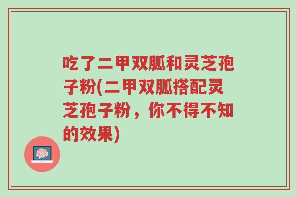 吃了二甲双胍和灵芝孢子粉(二甲双胍搭配灵芝孢子粉,你不得不知的效果)-第1张图片-超越 吃了二甲双胍和灵芝孢子粉(二甲双胍搭配灵芝孢子粉,你不得不知的效果)-第1张图片-超越