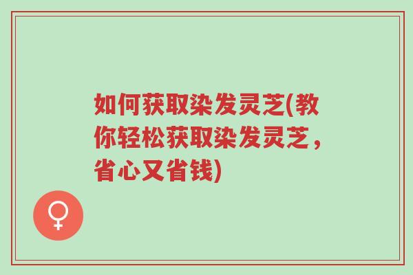 如何获取染发灵芝(教你轻松获取染发灵芝,省心又省钱)-第1张图片-超越 如何获取染发灵芝(教你轻松获取染发灵芝,省心又省钱)-第1张图片-超越