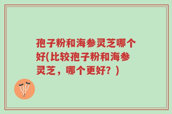 孢子粉和海参灵芝哪个好(比较孢子粉和海参灵芝，哪个更好？)-第1张图片-超越