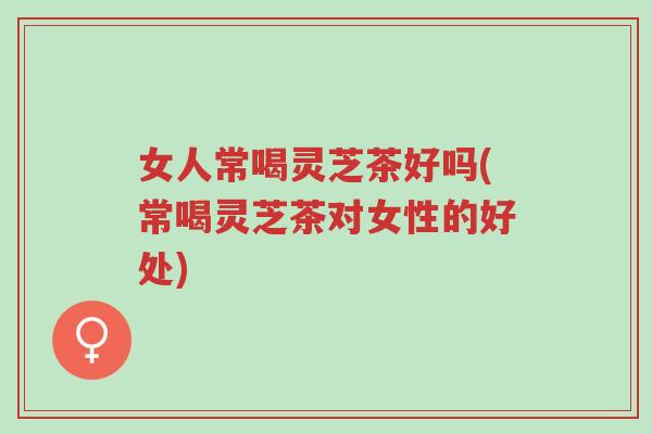 女人常喝灵芝茶好吗(常喝灵芝茶对女性的好处)-第1张图片-超越 女人常喝灵芝茶好吗(常喝灵芝茶对女性的好处)-第1张图片-超越