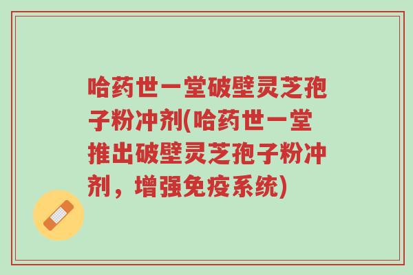 哈药世一堂破壁灵芝孢子粉冲剂(哈药世一堂推出破壁灵芝孢子粉冲剂，增强免疫系统)-第1张图片-超越