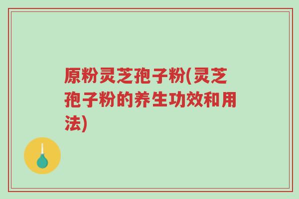 原粉灵芝孢子粉(灵芝孢子粉的养生功效和用法)-第1张图片-超越 原粉灵芝孢子粉(灵芝孢子粉的养生功效和用法)-第1张图片-超越