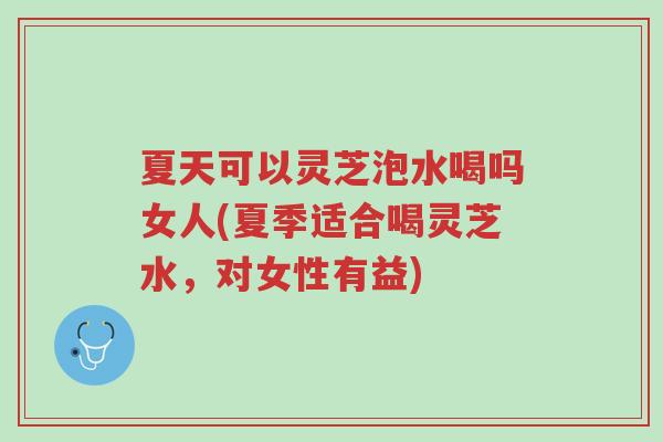 夏天可以灵芝泡水喝吗女人(夏季适合喝灵芝水,对女性有益)-第1张图片-超越 夏天可以灵芝泡水喝吗女人(夏季适合喝灵芝水,对女性有益)-第1张图片-超越