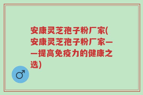 安康灵芝孢子粉厂家(安康灵芝孢子粉厂家——提高免疫力的健康之选)-第1张图片-超越 安康灵芝孢子粉厂家(安康灵芝孢子粉厂家——提高免疫力的健康之选)-第1张图片-超越