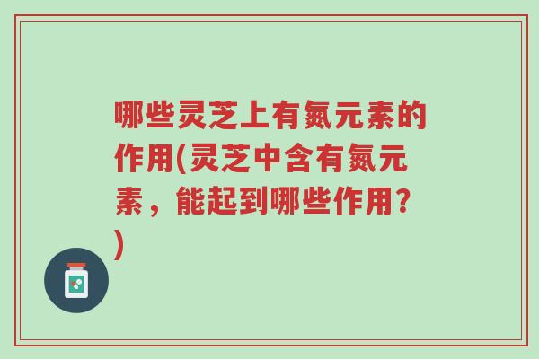 哪些灵芝上有氮元素的作用(灵芝中含有氮元素，能起到哪些作用？)-第1张图片-超越