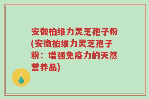 安徽柏维力灵芝孢子粉(安徽柏维力灵芝孢子粉:增强免疫力的天然营养品)-第1张图片-超越 安徽柏维力灵芝孢子粉(安徽柏维力灵芝孢子粉:增强免疫力的天然营养品)-第1张图片-超越