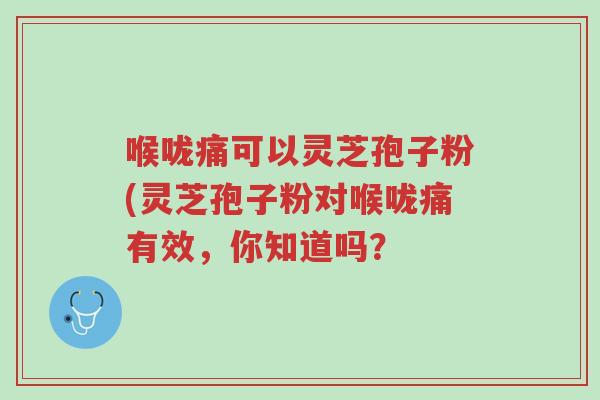喉咙痛可以灵芝孢子粉(灵芝孢子粉对喉咙痛有效,你知道吗?-第1张图片-超越 喉咙痛可以灵芝孢子粉(灵芝孢子粉对喉咙痛有效,你知道吗?-第1张图片-超越