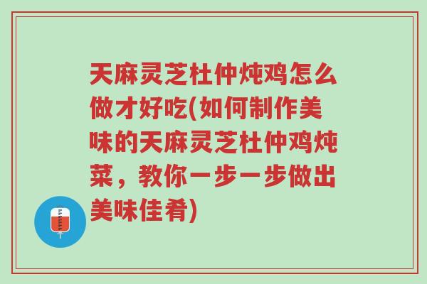 天麻灵芝杜仲炖鸡怎么做才好吃(如何制作美味的天麻灵芝杜仲鸡炖菜,教你一步一步做出美味佳肴)-第1张图片-超越 天麻灵芝杜仲炖鸡怎么做才好吃(如何制作美味的天麻灵芝杜仲鸡炖菜,教你一步一步做出美味佳肴)-第1张图片-超越