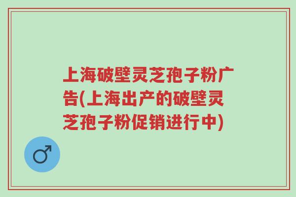 上海破壁灵芝孢子粉广告(上海出产的破壁灵芝孢子粉促销进行中)-第1张图片-超越 上海破壁灵芝孢子粉广告(上海出产的破壁灵芝孢子粉促销进行中)-第1张图片-超越