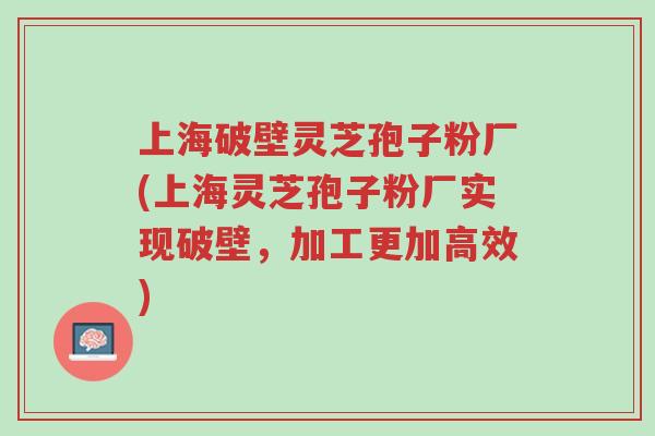 上海破壁灵芝孢子粉厂(上海灵芝孢子粉厂实现破壁,加工更加高效)-第1张图片-超越 上海破壁灵芝孢子粉厂(上海灵芝孢子粉厂实现破壁,加工更加高效)-第1张图片-超越