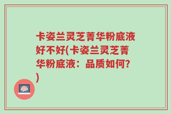 卡姿兰灵芝菁华粉底液好不好(卡姿兰灵芝菁华粉底液:品质如何?)-第1张图片-超越 卡姿兰灵芝菁华粉底液好不好(卡姿兰灵芝菁华粉底液:品质如何?)-第1张图片-超越