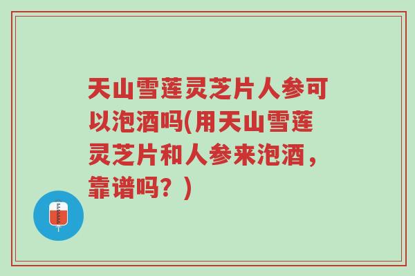 天山雪莲灵芝片人参可以泡酒吗(用天山雪莲灵芝片和人参来泡酒,靠谱吗?)-第1张图片-超越 天山雪莲灵芝片人参可以泡酒吗(用天山雪莲灵芝片和人参来泡酒,靠谱吗?)-第1张图片-超越
