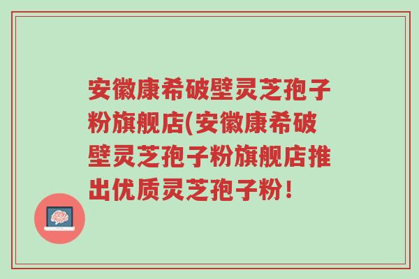安徽康希破壁灵芝孢子粉旗舰店(安徽康希破壁灵芝孢子粉旗舰店推出优质灵芝孢子粉!-第1张图片-超越 安徽康希破壁灵芝孢子粉旗舰店(安徽康希破壁灵芝孢子粉旗舰店推出优质灵芝孢子粉!-第1张图片-超越