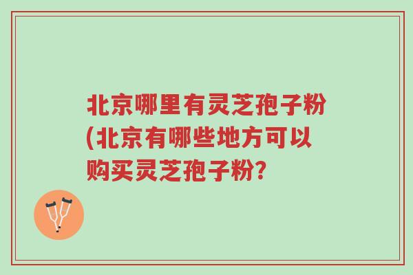 北京哪里有灵芝孢子粉(北京有哪些地方可以购买灵芝孢子粉?-第1张图片-超越 北京哪里有灵芝孢子粉(北京有哪些地方可以购买灵芝孢子粉?-第1张图片-超越