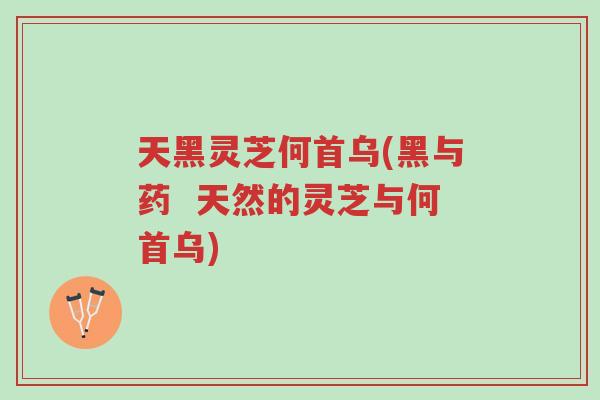 天黑灵芝何首乌(黑与药 天然的灵芝与何首乌)-第1张图片-超越 天黑灵芝何首乌(黑与药 天然的灵芝与何首乌)-第1张图片-超越