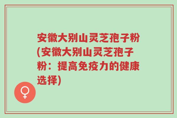 安徽大别山灵芝孢子粉(安徽大别山灵芝孢子粉:提高免疫力的健康选择)-第1张图片-超越 安徽大别山灵芝孢子粉(安徽大别山灵芝孢子粉:提高免疫力的健康选择)-第1张图片-超越