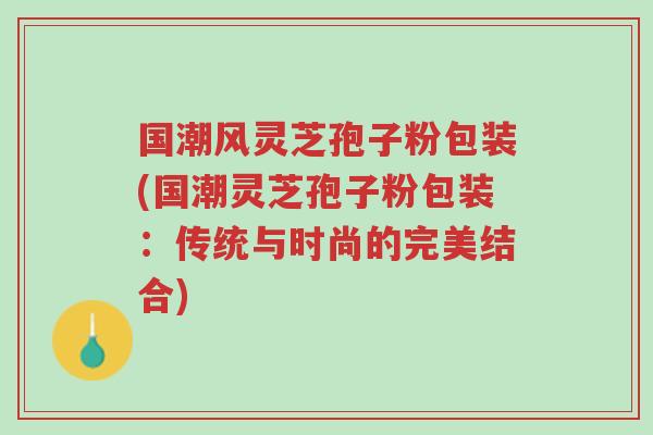 国潮风灵芝孢子粉包装(国潮灵芝孢子粉包装：传统与时尚的完美结合)-第1张图片-超越