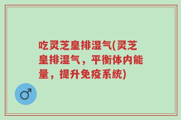 吃灵芝皇排湿气(灵芝皇排湿气，平衡体内能量，提升免疫系统)-第1张图片-超越