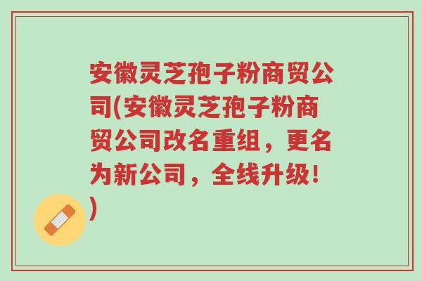 安徽灵芝孢子粉商贸公司(安徽灵芝孢子粉商贸公司改名重组,更名为新公司,全线升级!)-第1张图片-超越 安徽灵芝孢子粉商贸公司(安徽灵芝孢子粉商贸公司改名重组,更名为新公司,全线升级!)-第1张图片-超越