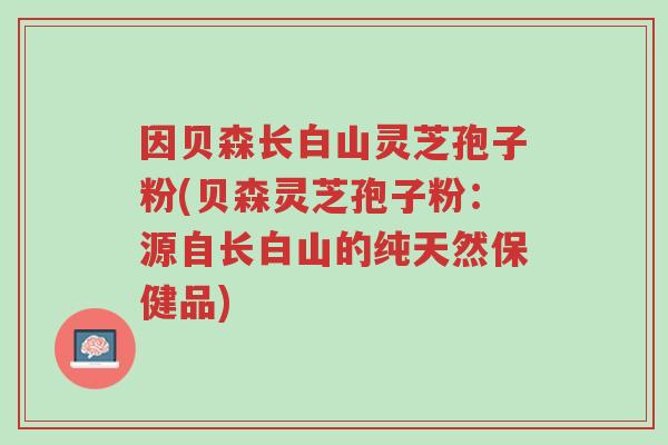 因贝森长白山灵芝孢子粉(贝森灵芝孢子粉:源自长白山的纯天然保健品)-第1张图片-超越 因贝森长白山灵芝孢子粉(贝森灵芝孢子粉:源自长白山的纯天然保健品)-第1张图片-超越