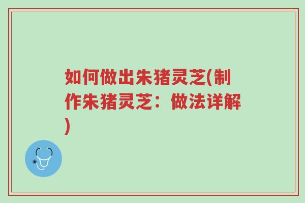 如何做出朱猪灵芝(制作朱猪灵芝:做法详解)-第1张图片-超越 如何做出朱猪灵芝(制作朱猪灵芝:做法详解)-第1张图片-超越