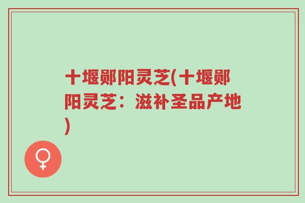 十堰郧阳灵芝(十堰郧阳灵芝:滋补圣品产地)-第1张图片-超越 十堰郧阳灵芝(十堰郧阳灵芝:滋补圣品产地)-第1张图片-超越