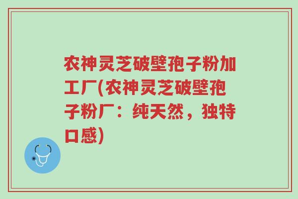 农神灵芝破壁孢子粉加工厂(农神灵芝破壁孢子粉厂：纯天然，独特口感)-第1张图片-超越