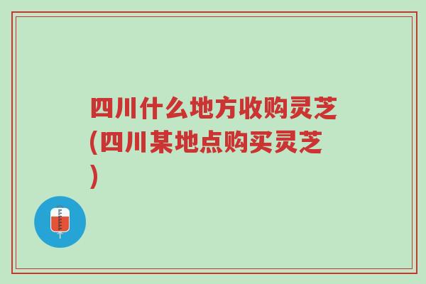 四川什么地方收购灵芝(四川某地点购买灵芝)-第1张图片-超越 四川什么地方收购灵芝(四川某地点购买灵芝)-第1张图片-超越