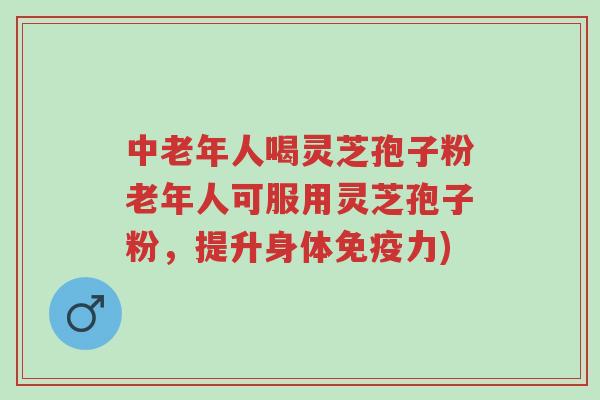 中老年人喝灵芝孢子粉老年人可服用灵芝孢子粉,提升身体免疫力)-第1张图片-超越 中老年人喝灵芝孢子粉老年人可服用灵芝孢子粉,提升身体免疫力)-第1张图片-超越