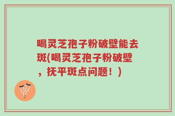 喝灵芝孢子粉破壁能去斑(喝灵芝孢子粉破壁,抚平斑点问题!)-第1张图片-超越 喝灵芝孢子粉破壁能去斑(喝灵芝孢子粉破壁,抚平斑点问题!)-第1张图片-超越
