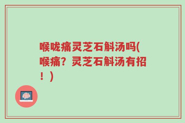 喉咙痛灵芝石斛汤吗(喉痛?灵芝石斛汤有招!)-第1张图片-超越 喉咙痛灵芝石斛汤吗(喉痛?灵芝石斛汤有招!)-第1张图片-超越