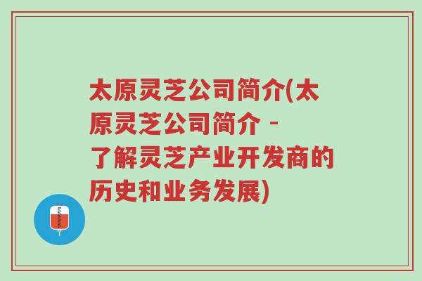 太原灵芝公司简介(太原灵芝公司简介 - 了解灵芝产业开发商的历史和业务发展)-第1张图片-超越