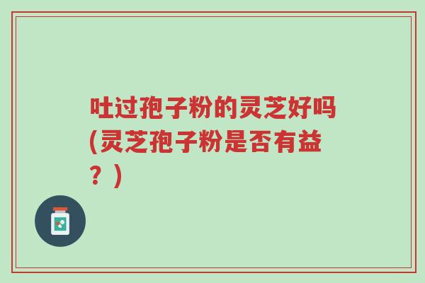 吐过孢子粉的灵芝好吗(灵芝孢子粉是否有益?)-第1张图片-超越 吐过孢子粉的灵芝好吗(灵芝孢子粉是否有益?)-第1张图片-超越