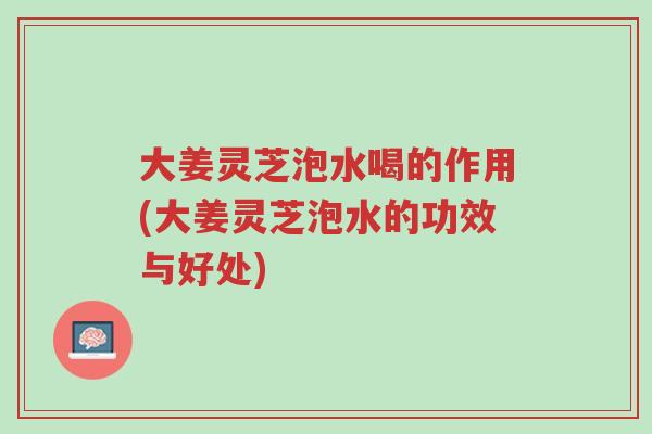大姜灵芝泡水喝的作用(大姜灵芝泡水的功效与好处)-第1张图片-超越 大姜灵芝泡水喝的作用(大姜灵芝泡水的功效与好处)-第1张图片-超越