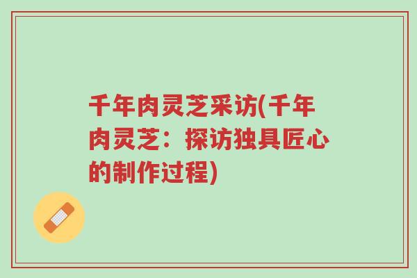 千年肉灵芝采访(千年肉灵芝:探访独具匠心的制作过程)-第1张图片-超越 千年肉灵芝采访(千年肉灵芝:探访独具匠心的制作过程)-第1张图片-超越