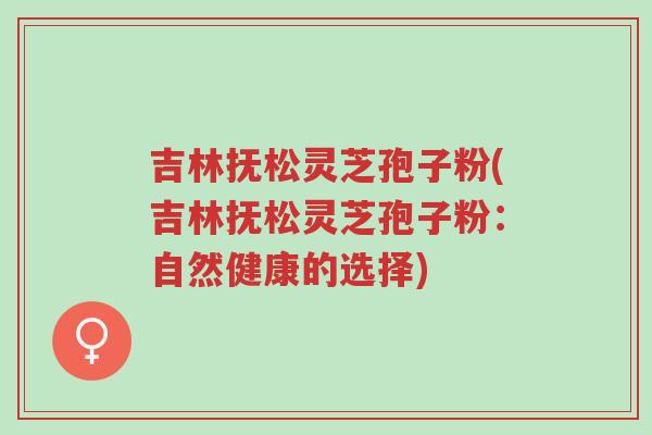 吉林抚松灵芝孢子粉(吉林抚松灵芝孢子粉:自然健康的选择)-第1张图片-超越 吉林抚松灵芝孢子粉(吉林抚松灵芝孢子粉:自然健康的选择)-第1张图片-超越