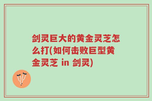 剑灵巨大的黄金灵芝怎么打(如何击败巨型黄金灵芝 in 剑灵)-第1张图片-超越 剑灵巨大的黄金灵芝怎么打(如何击败巨型黄金灵芝 in 剑灵)-第1张图片-超越