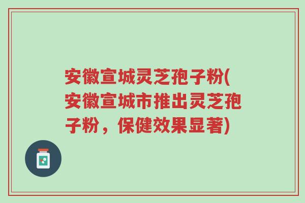 安徽宣城灵芝孢子粉(安徽宣城市推出灵芝孢子粉,保健效果显著)-第1张图片-超越 安徽宣城灵芝孢子粉(安徽宣城市推出灵芝孢子粉,保健效果显著)-第1张图片-超越