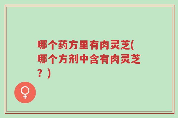 哪个药方里有肉灵芝(哪个方剂中含有肉灵芝?)-第1张图片-超越 哪个药方里有肉灵芝(哪个方剂中含有肉灵芝?)-第1张图片-超越