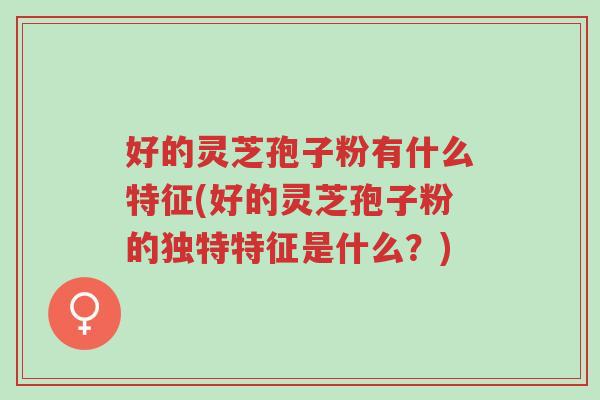好的灵芝孢子粉有什么特征(好的灵芝孢子粉的独特特征是什么？)-第1张图片-超越