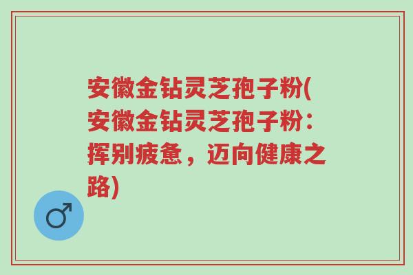 安徽金钻灵芝孢子粉(安徽金钻灵芝孢子粉:挥别疲惫,迈向健康之路)-第1张图片-超越 安徽金钻灵芝孢子粉(安徽金钻灵芝孢子粉:挥别疲惫,迈向健康之路)-第1张图片-超越