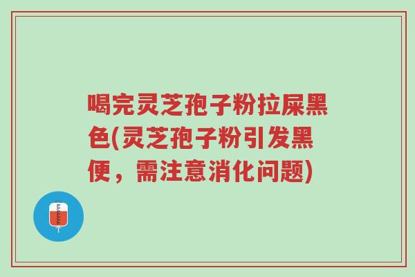 喝完灵芝孢子粉拉屎黑色(灵芝孢子粉引发黑便,需注意消化问题)-第1张图片-超越 喝完灵芝孢子粉拉屎黑色(灵芝孢子粉引发黑便,需注意消化问题)-第1张图片-超越