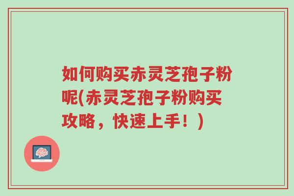 如何购买赤灵芝孢子粉呢(赤灵芝孢子粉购买攻略,快速上手!)-第1张图片-超越 如何购买赤灵芝孢子粉呢(赤灵芝孢子粉购买攻略,快速上手!)-第1张图片-超越
