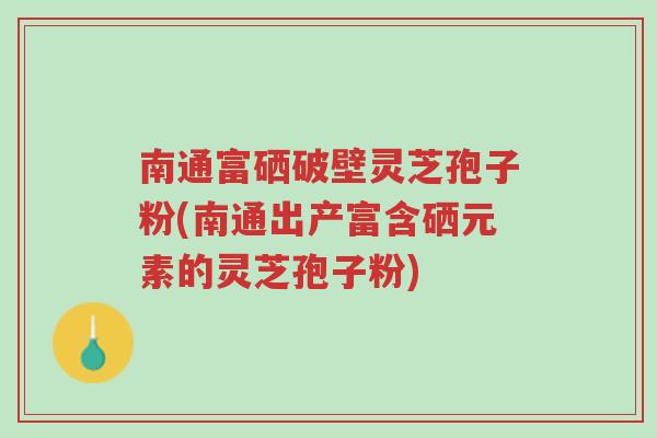 南通富硒破壁灵芝孢子粉(南通出产富含硒元素的灵芝孢子粉)-第1张图片-超越 南通富硒破壁灵芝孢子粉(南通出产富含硒元素的灵芝孢子粉)-第1张图片-超越