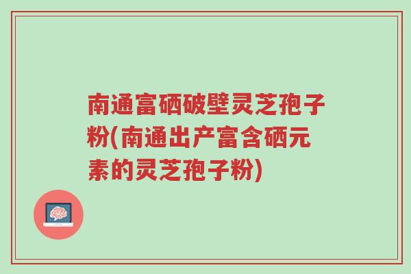 南通富硒破壁灵芝孢子粉(南通出产富含硒元素的灵芝孢子粉)-第1张图片-超越 南通富硒破壁灵芝孢子粉(南通出产富含硒元素的灵芝孢子粉)-第1张图片-超越