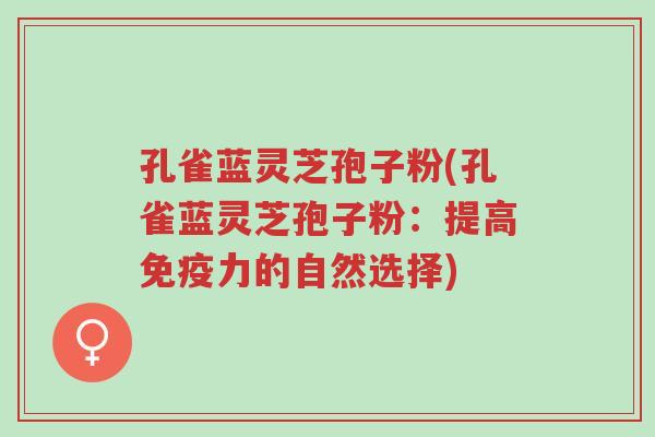 孔雀蓝灵芝孢子粉(孔雀蓝灵芝孢子粉:提高免疫力的自然选择)-第1张图片-超越 孔雀蓝灵芝孢子粉(孔雀蓝灵芝孢子粉:提高免疫力的自然选择)-第1张图片-超越