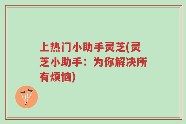 上热门小助手灵芝(灵芝小助手:为你解决所有烦恼)-第1张图片-超越 上热门小助手灵芝(灵芝小助手:为你解决所有烦恼)-第1张图片-超越