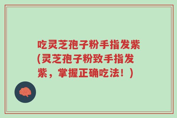 吃灵芝孢子粉手指发紫(灵芝孢子粉致手指发紫，掌握正确吃法！)-第1张图片-超越